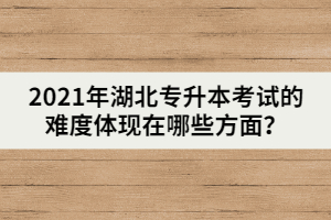 2021年湖北普通專升本考試的難度體現在哪些方面？