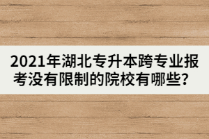 2021年湖北專升本跨專業(yè)報(bào)考沒有限制的院校有哪些？