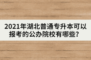2021年湖北普通專升本可以報(bào)考的公辦院校有哪些？