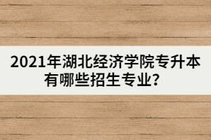2021年湖北經(jīng)濟(jì)學(xué)院專升本有哪些招生專業(yè)？