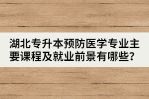 湖北專升本預防醫(yī)學專業(yè)主要課程及就業(yè)前景有哪些？