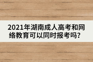 2021年湖南成人高考和網(wǎng)絡(luò)教育可以同時(shí)報(bào)考嗎？