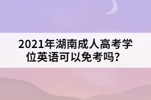 2021年湖南成人高考學(xué)位英語可以免考嗎？