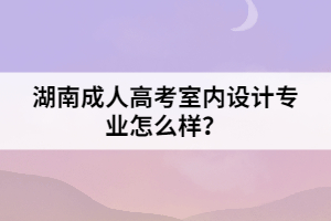 湖南成人高考室內(nèi)設(shè)計(jì)專業(yè)怎么樣？