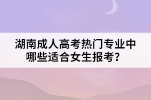 湖南成人高考熱門專業(yè)中哪些適合女生報(bào)考？