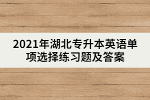2021年湖北專升本英語單項選擇練習題及答案(一)