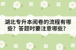 湖北專升本閱卷的流程有哪些？答題時要注意哪些問題？