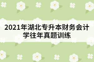 2021年湖北專升本財務會計學往年真題訓練(一)