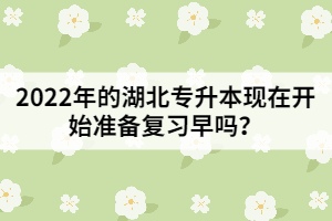 2022年的湖北專升本現(xiàn)在開始準(zhǔn)備復(fù)習(xí)早嗎？