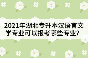 2021年湖北專升本漢語言文學(xué)專業(yè)可以報考哪些專業(yè)？