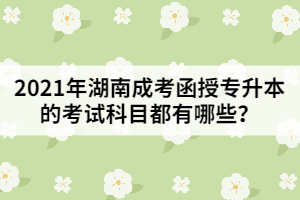 2021年湖南成考函授專升本的考試科目都有哪些？