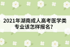 2021年湖南成人高考醫(yī)學(xué)類專業(yè)該怎樣報(bào)名？