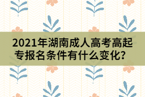 2021年湖南成人高考高起專報名條件有什么變化？