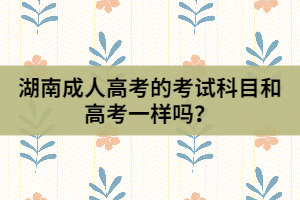 湖南成人高考的考試科目和高考一樣嗎？