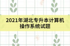 2021年湖北專升本計算機(jī)操作系統(tǒng)試題及答案（一）