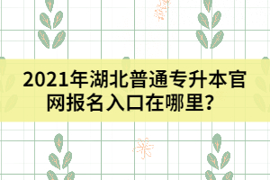 2021年湖北普通專升本官網(wǎng)報名入口在哪里？
