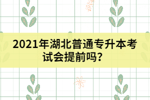 2021年湖北普通專升本考試會提前嗎？