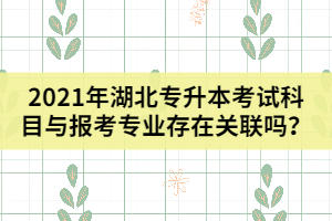 2021年湖北專升本考試科目與報(bào)考專業(yè)存在關(guān)聯(lián)嗎？