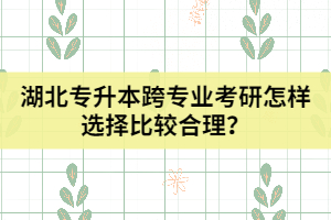湖北專升本跨專業(yè)考研怎樣選擇比較合理？