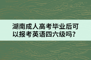 湖南成人高考畢業(yè)后可以報(bào)考英語四六級嗎？