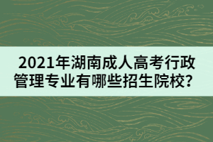 2021年湖南成人高考行政管理專業(yè)有哪些招生院校？