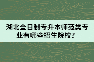 湖北全日制專升本師范類專業(yè)有哪些招生院校？