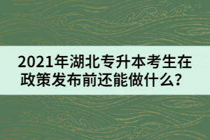 2021年湖北專升本考生在政策發(fā)布前還能做什么？