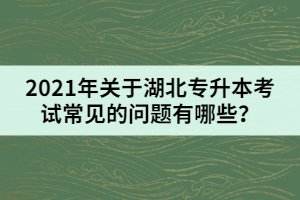 2021年關于湖北專升本考試常見的問題有哪些？