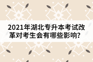 2021年湖北專升本考試改革對(duì)考生會(huì)有哪些影響？
