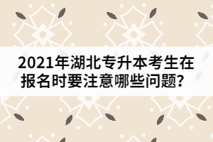 2021年湖北專升本考生在報名時要注意哪些問題？