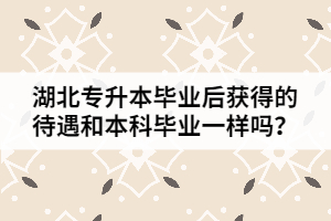 湖北專升本畢業(yè)后獲得的待遇和本科畢業(yè)一樣嗎？
