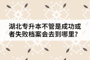 湖北專(zhuān)升本成功或者失敗后檔案會(huì)去到哪里？