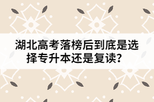 湖北高考落榜后到底是選擇專升本還是復(fù)讀？