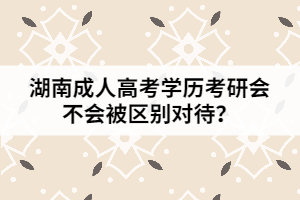 湖南成人高考學(xué)歷考研會(huì)不會(huì)被區(qū)別對(duì)待？