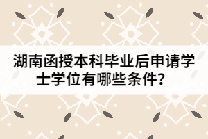 湖南函授本科畢業(yè)后申請學(xué)士學(xué)位有哪些條件？