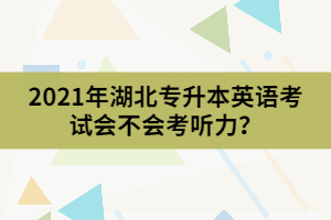 2021年湖北專升本英語考試會不會考聽力？