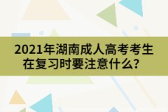 2021年湖南成人高考考生在復習時要注意什么？