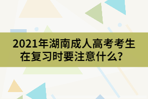 2021年湖南成人高考考生在復(fù)習(xí)時要注意什么？
