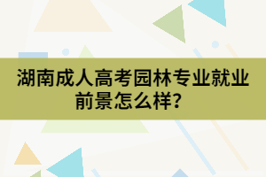 湖南成人高考園林專(zhuān)業(yè)就業(yè)前景怎么樣？