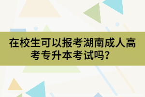 在校生可以報(bào)考湖南成人高考專升本考試嗎？