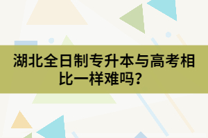 湖北全日制專升本與高考相比一樣難嗎？