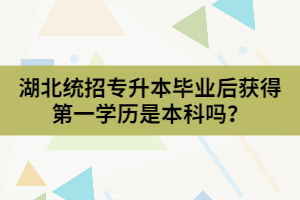 湖北統(tǒng)招專升本畢業(yè)后獲得第一學(xué)歷是本科嗎？