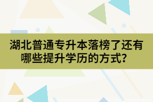 湖北普通專升本落榜了還有哪些提升學歷的方式？