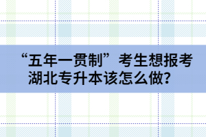 “五年一貫制”考生想報(bào)考湖北專升本該怎么做？