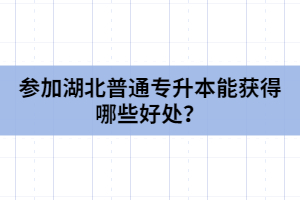 參加湖北普通專升本能獲得哪些好處？