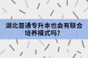 湖北普通專升本也會(huì)有聯(lián)合培養(yǎng)模式嗎？