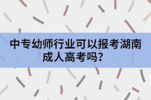 中專幼師行業(yè)可以報考湖南成人高考嗎？