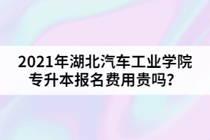 2021年湖北汽車工業(yè)學院專升本報名費用貴嗎？
