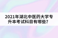 2021年湖北中醫(yī)藥大學(xué)專升本考試科目有哪些？