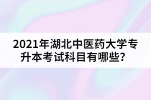2021年湖北中醫(yī)藥大學(xué)專升本考試科目有哪些？